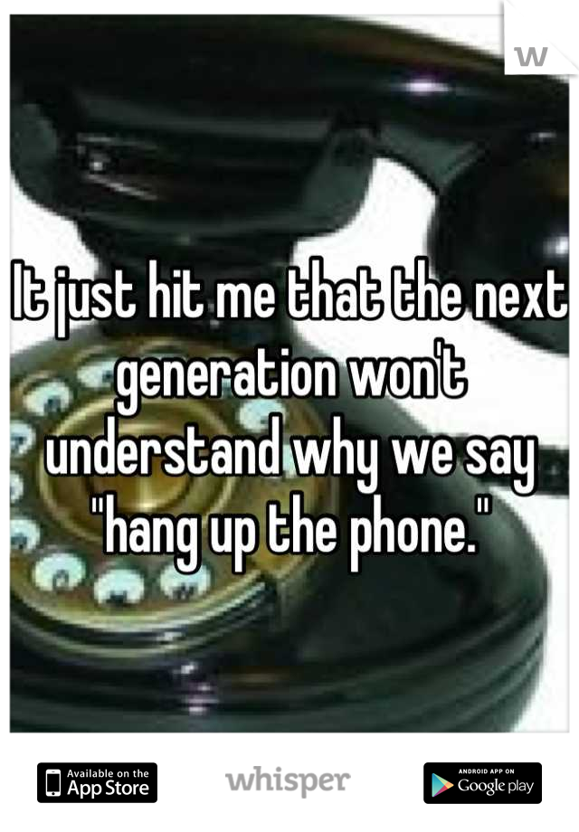 It just hit me that the next generation won't understand why we say "hang up the phone."