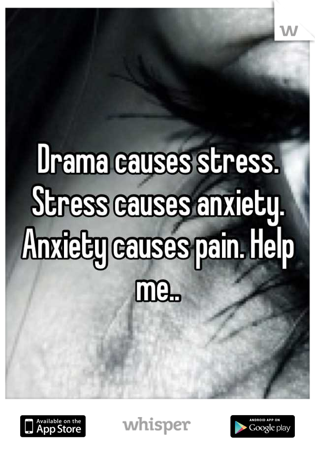 Drama causes stress. Stress causes anxiety. Anxiety causes pain. Help me..