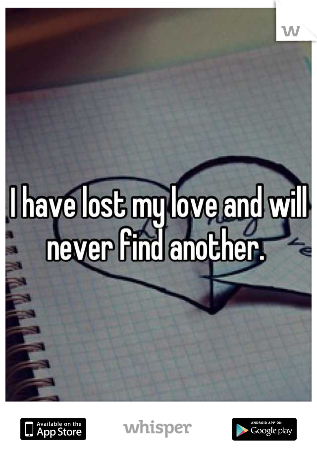 I have lost my love and will never find another. 