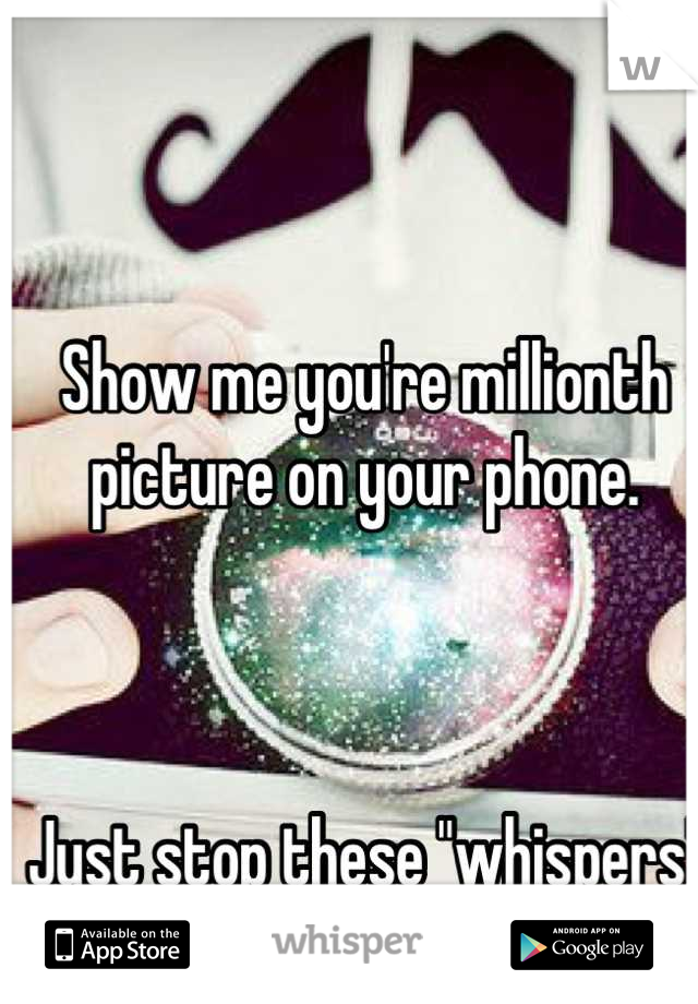 Show me you're millionth picture on your phone.



Just stop these "whispers"