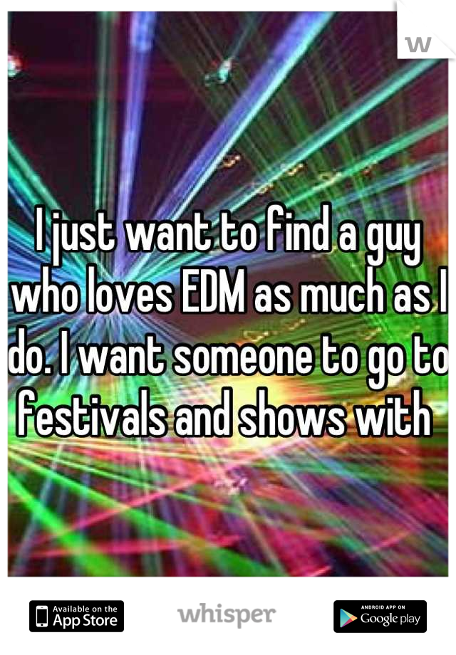 I just want to find a guy who loves EDM as much as I do. I want someone to go to festivals and shows with 