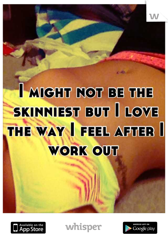 I might not be the skinniest but I love the way I feel after I work out 