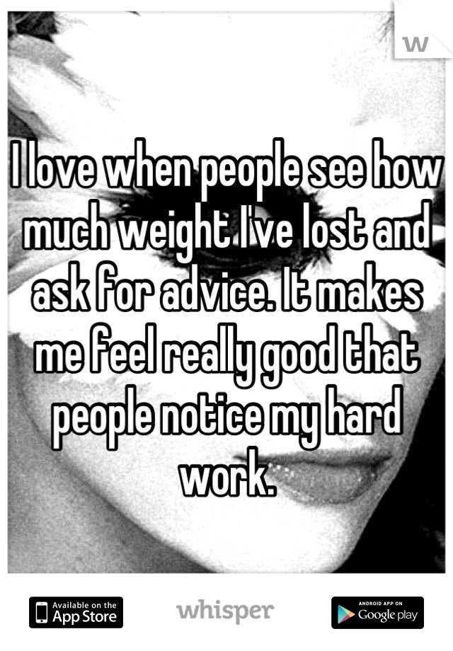 I love when people see how much weight I've lost and ask for advice. It makes me feel really good that people notice my hard work.