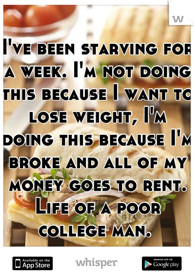 I've been starving for a week. I'm not doing this because I want to lose weight, I'm doing this because I'm broke and all of my money goes to rent. Life of a poor college man. 