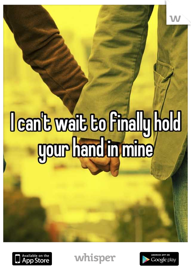 I can't wait to finally hold your hand in mine