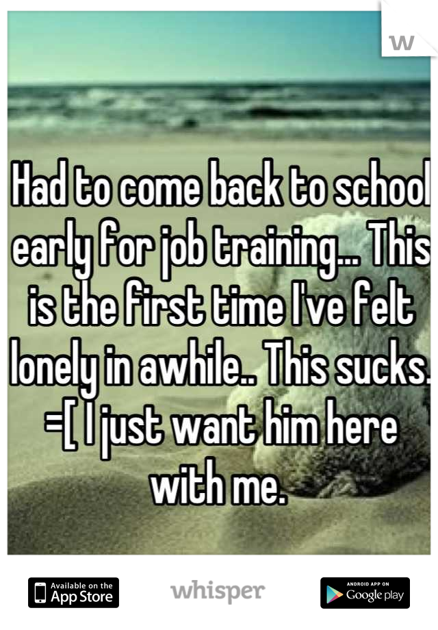 Had to come back to school early for job training... This is the first time I've felt lonely in awhile.. This sucks. =[ I just want him here with me. 
