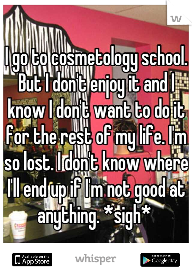 I go to cosmetology school. But I don't enjoy it and I know I don't want to do it for the rest of my life. I'm so lost. I don't know where I'll end up if I'm not good at anything. *sigh* 