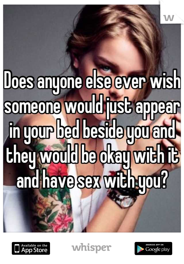 Does anyone else ever wish someone would just appear in your bed beside you and they would be okay with it and have sex with you?