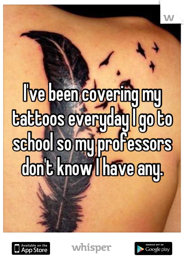 I've been covering my tattoos everyday I go to school so my professors don't know I have any.