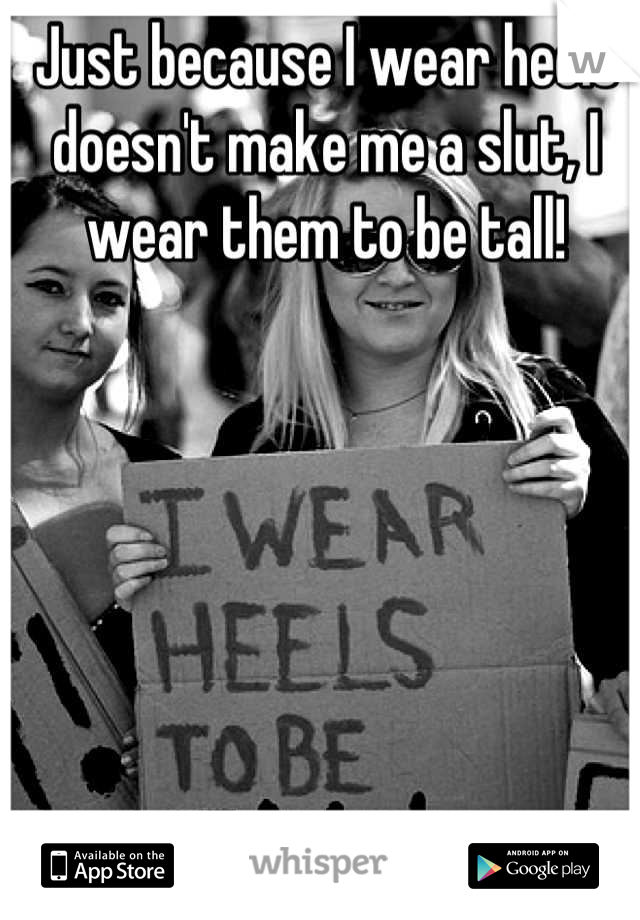 Just because I wear heels doesn't make me a slut, I wear them to be tall!