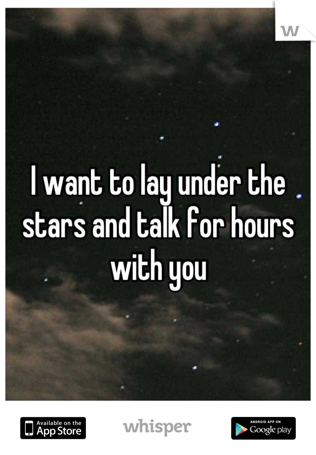 I want to lay under the stars and talk for hours with you