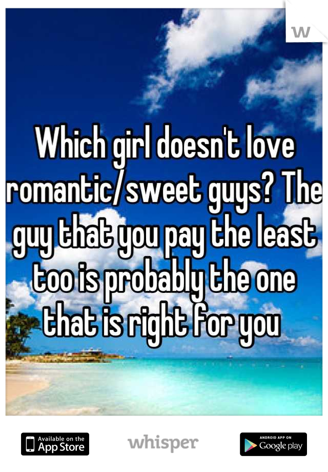 Which girl doesn't love romantic/sweet guys? The guy that you pay the least too is probably the one that is right for you 