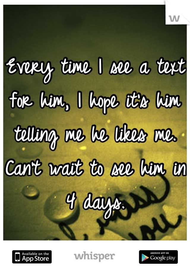 Every time I see a text for him, I hope it's him telling me he likes me. Can't wait to see him in 4 days.