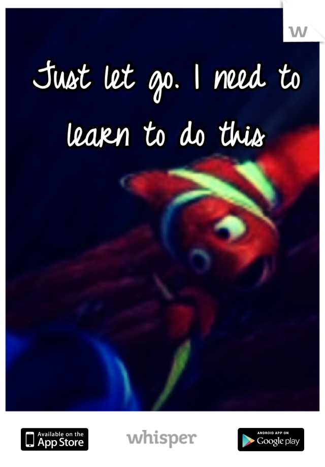 Just let go. I need to learn to do this