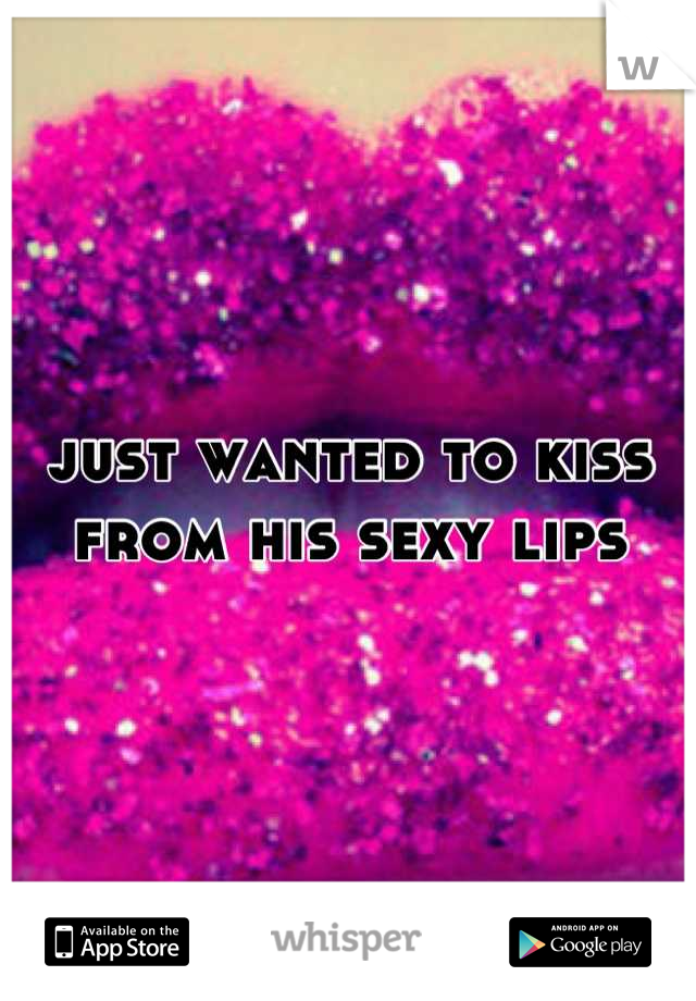 just wanted to kiss from his sexy lips