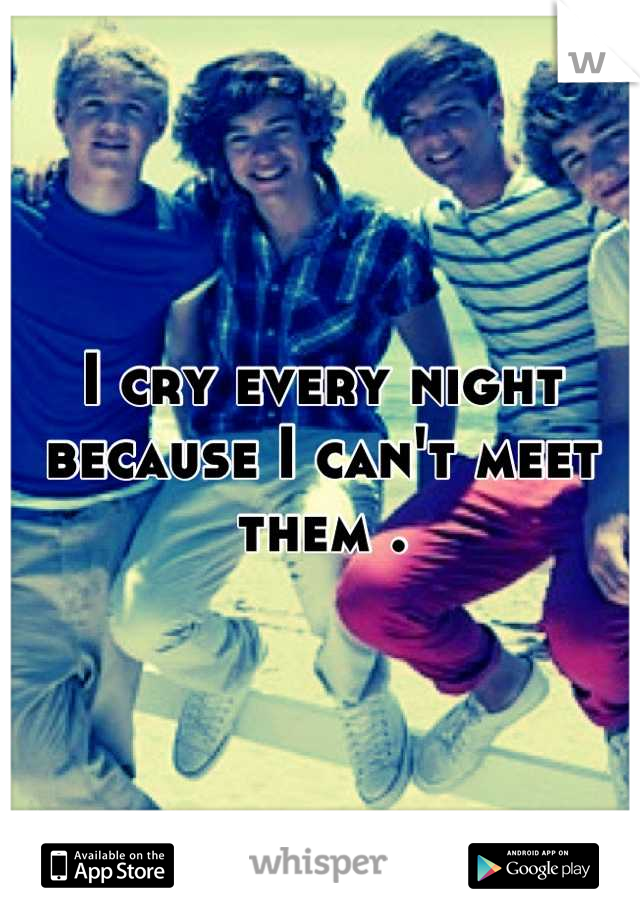 I cry every night because I can't meet them .