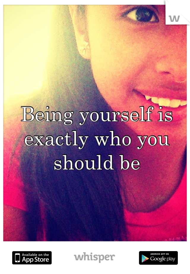 Being yourself is exactly who you 
should be
