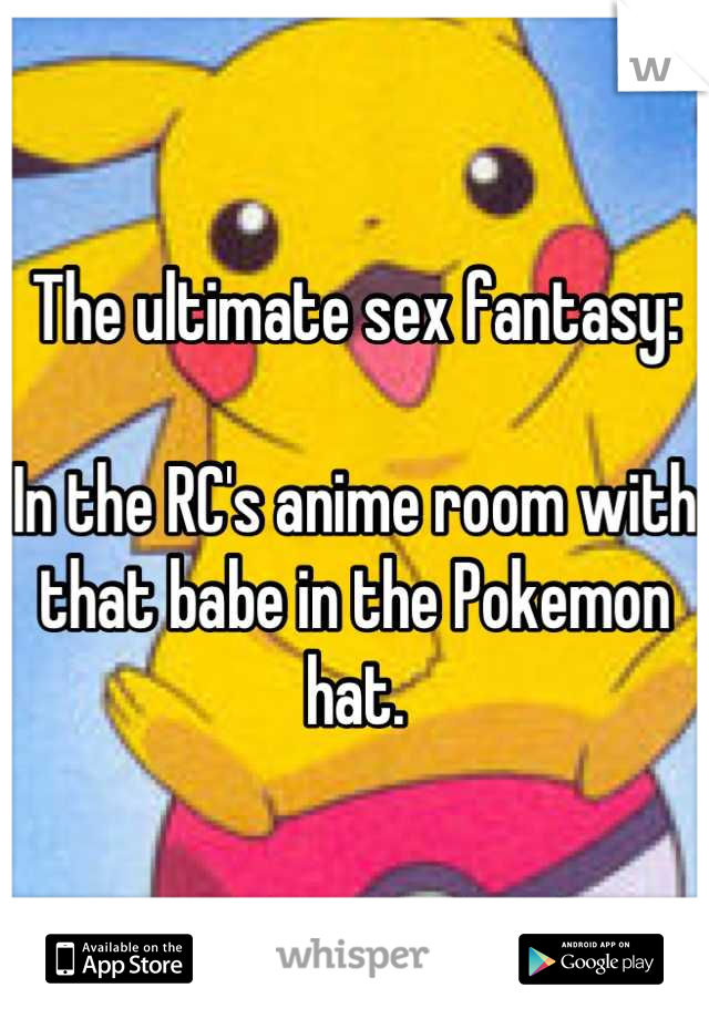 The ultimate sex fantasy:

In the RC's anime room with that babe in the Pokemon hat.