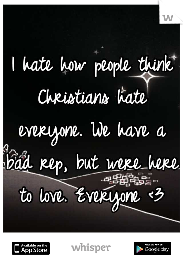 I hate how people think Christians hate everyone. We have a bad rep, but were here to love. Everyone <3