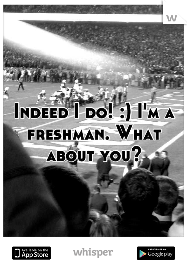 Indeed I do! :) I'm a freshman. What about you?