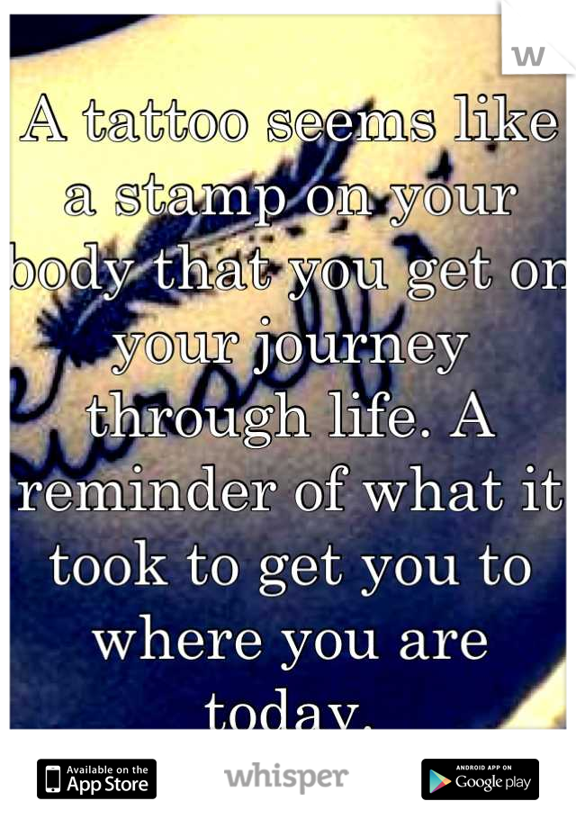 A tattoo seems like a stamp on your body that you get on your journey through life. A reminder of what it took to get you to where you are today.