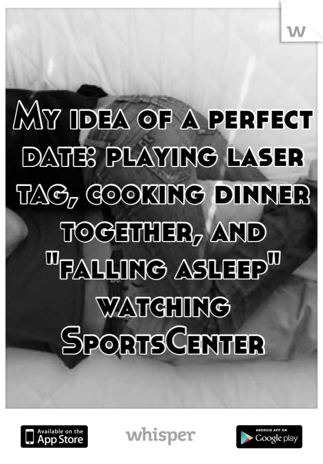 My idea of a perfect date: playing laser tag, cooking dinner together, and "falling asleep" watching SportsCenter