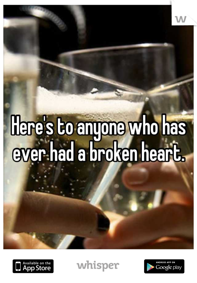 Here's to anyone who has ever had a broken heart.