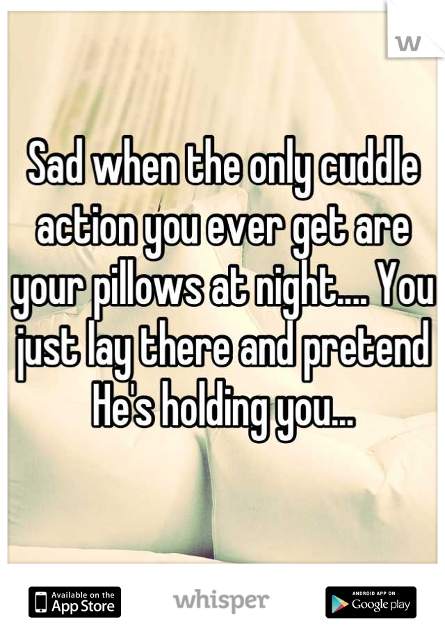Sad when the only cuddle action you ever get are your pillows at night.... You just lay there and pretend He's holding you... 

