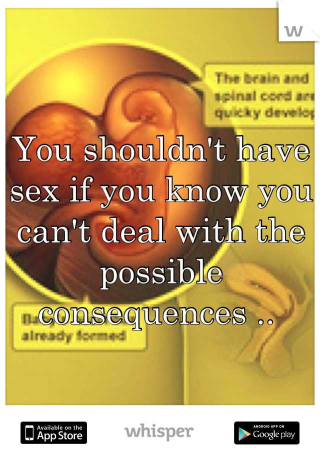 You shouldn't have sex if you know you can't deal with the possible consequences .. 