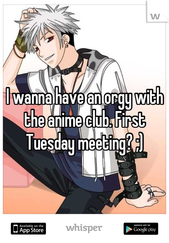 I wanna have an orgy with the anime club. First Tuesday meeting? ;)