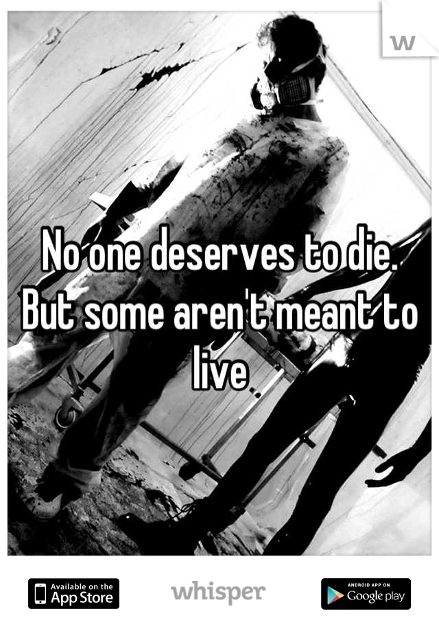 No one deserves to die.
But some aren't meant to live