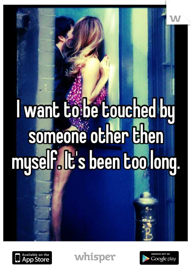 I want to be touched by someone other then myself. It's been too long.