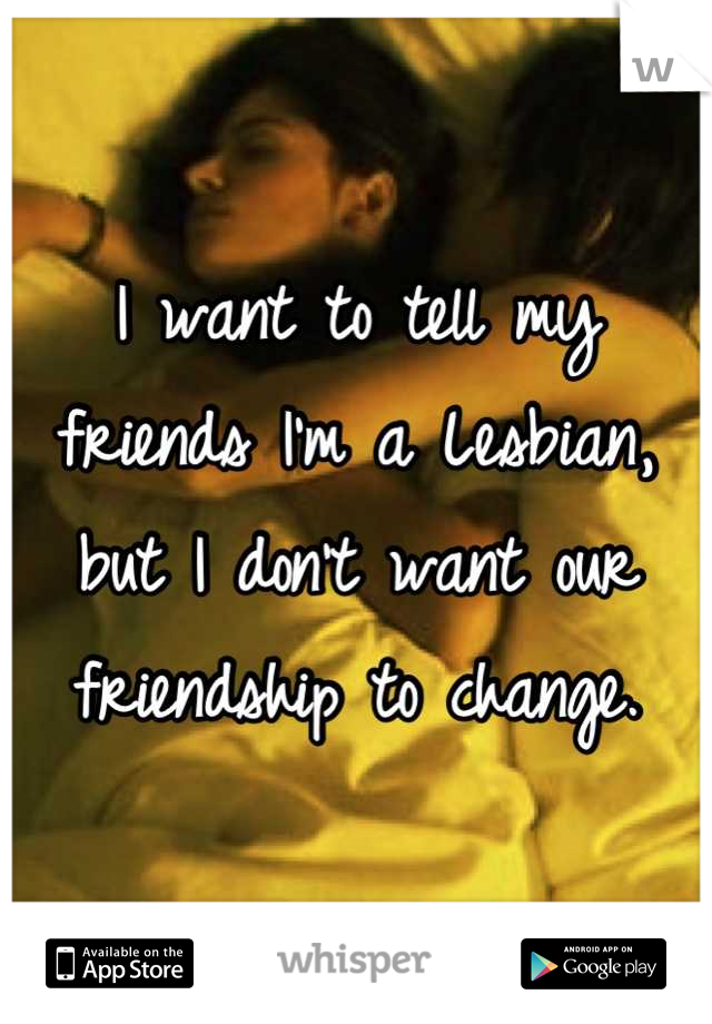 I want to tell my friends I'm a Lesbian, but I don't want our friendship to change.