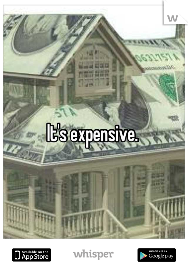 It's expensive. 