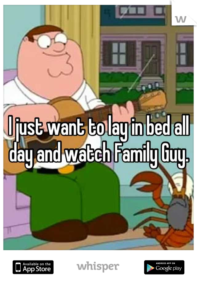 I just want to lay in bed all day and watch Family Guy.