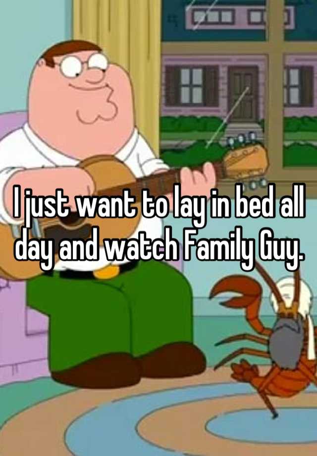 i-just-want-to-lay-in-bed-all-day-and-watch-family-guy