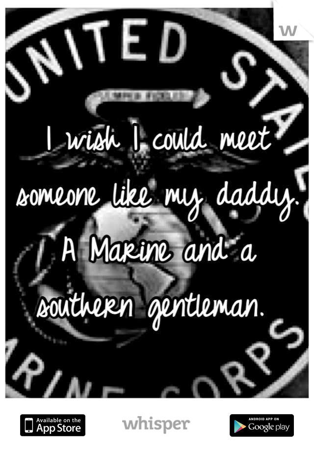 I wish I could meet someone like my daddy. A Marine and a southern gentleman. 