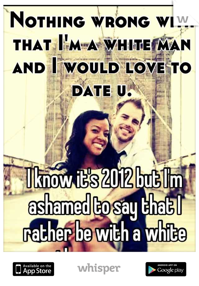 Nothing wrong with that I'm a white man and I would love to date u.
