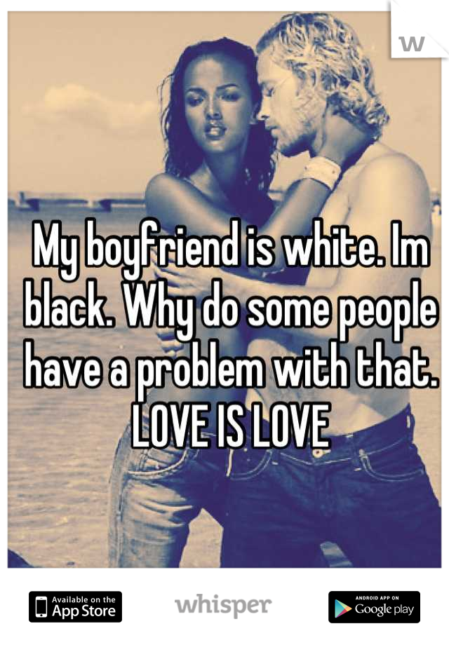 My boyfriend is white. Im black. Why do some people have a problem with that. LOVE IS LOVE