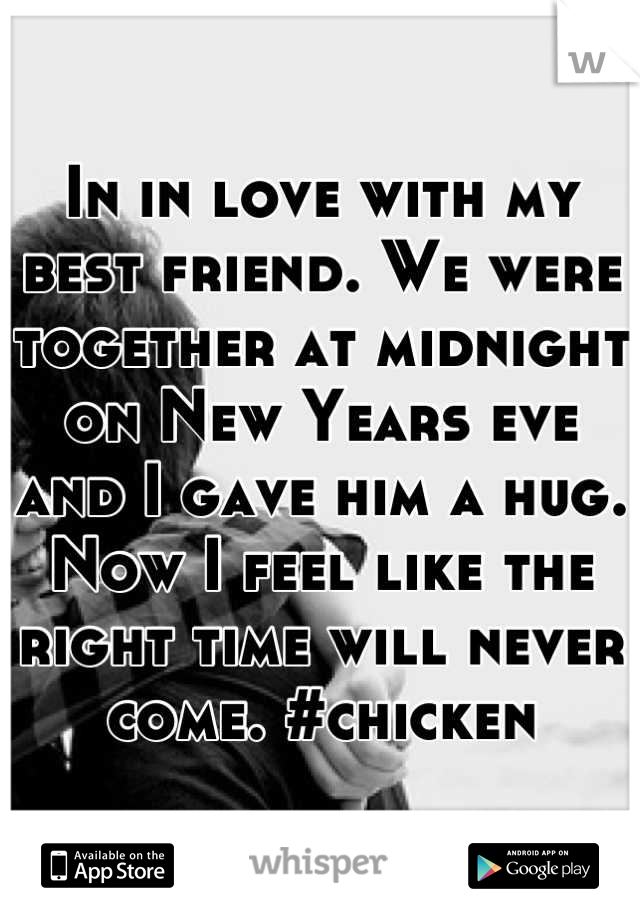 In in love with my best friend. We were together at midnight on New Years eve and I gave him a hug. Now I feel like the right time will never come. #chicken