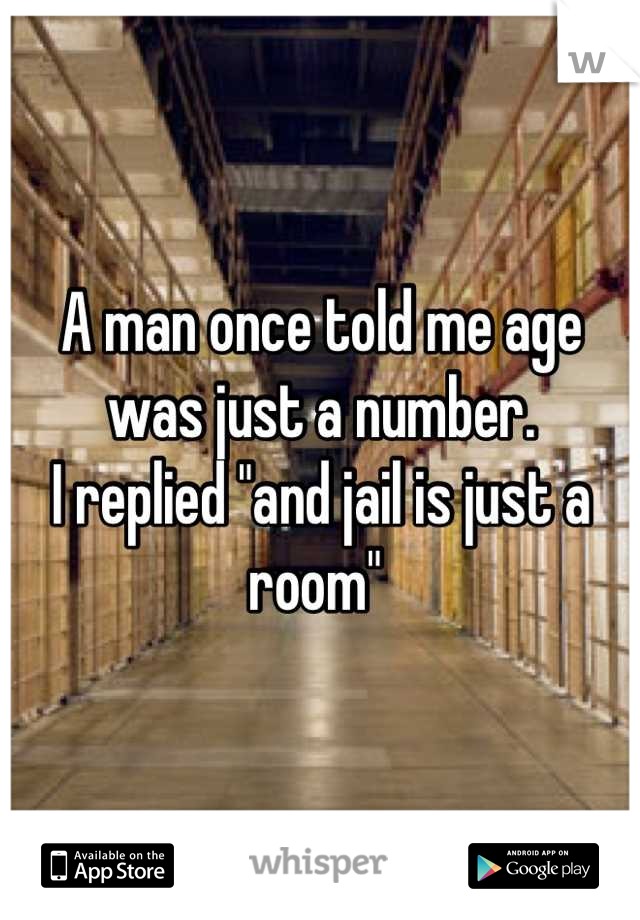 A man once told me age was just a number. 
I replied "and jail is just a room" 