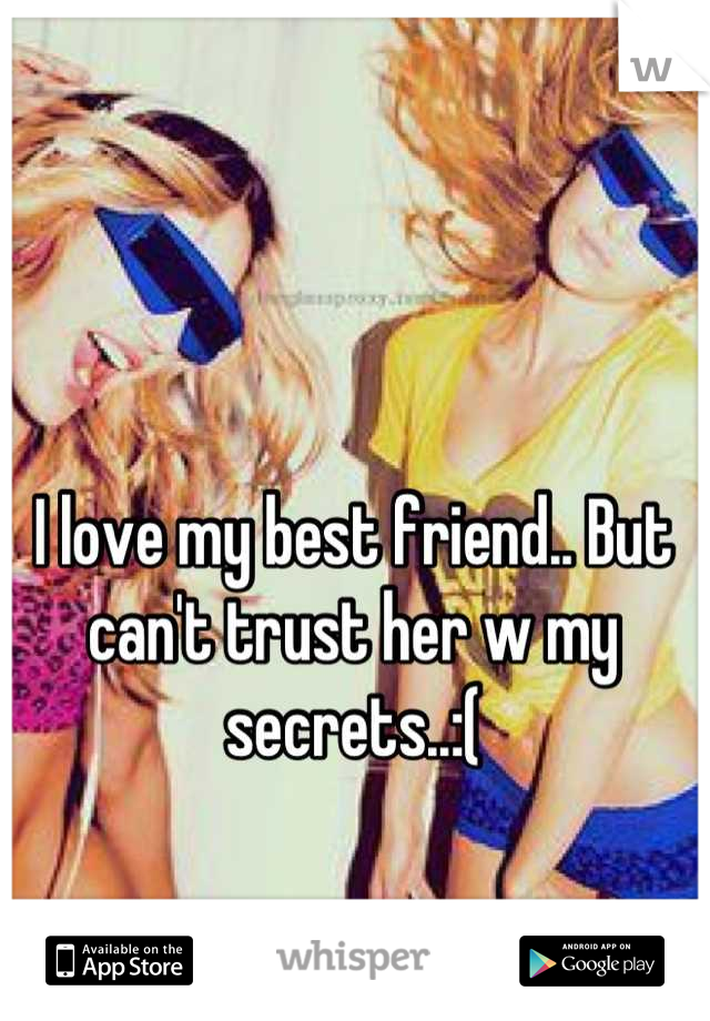 I love my best friend.. But can't trust her w my secrets..:(