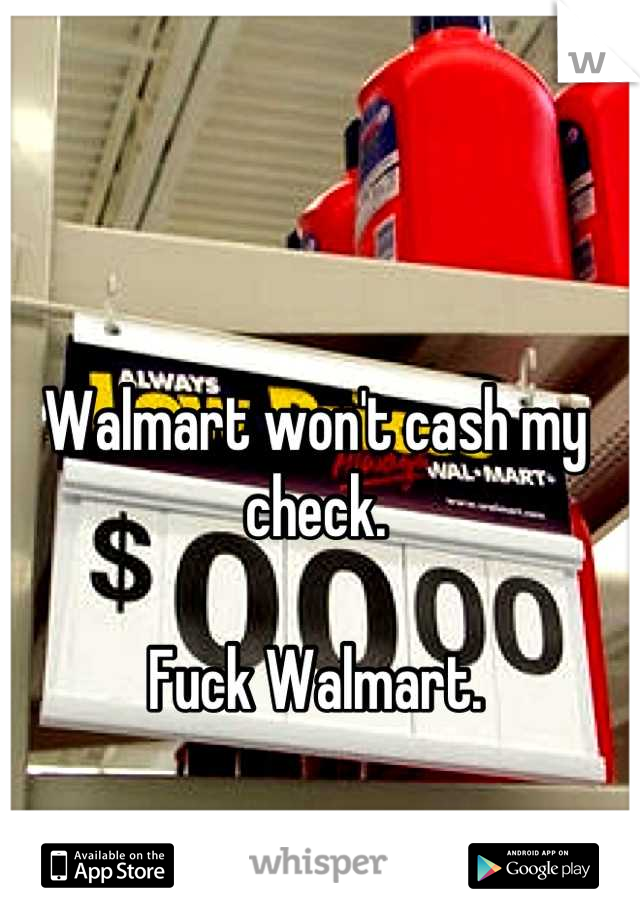 Walmart won't cash my check. 

Fuck Walmart.