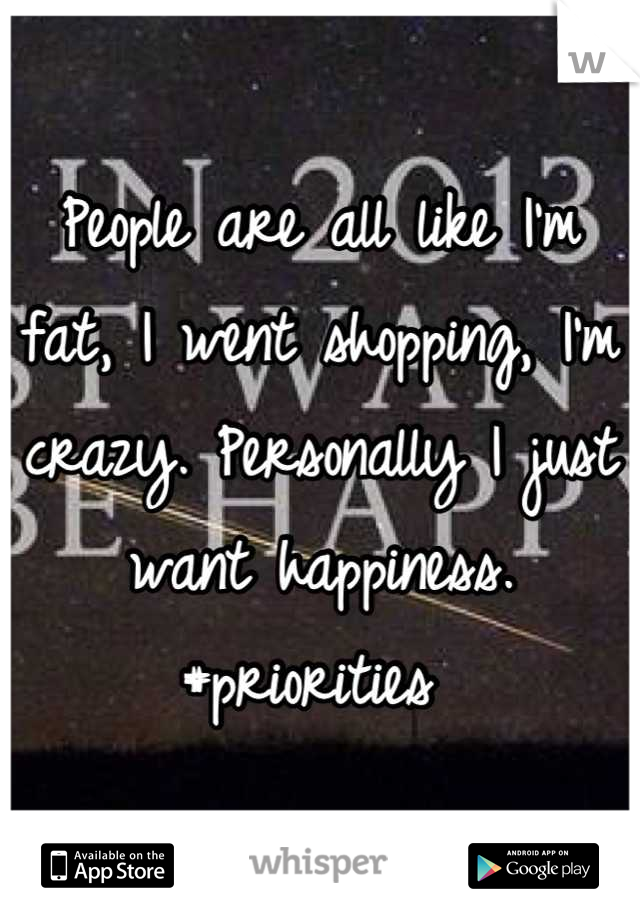 People are all like I'm fat, I went shopping, I'm crazy. Personally I just want happiness. #priorities 