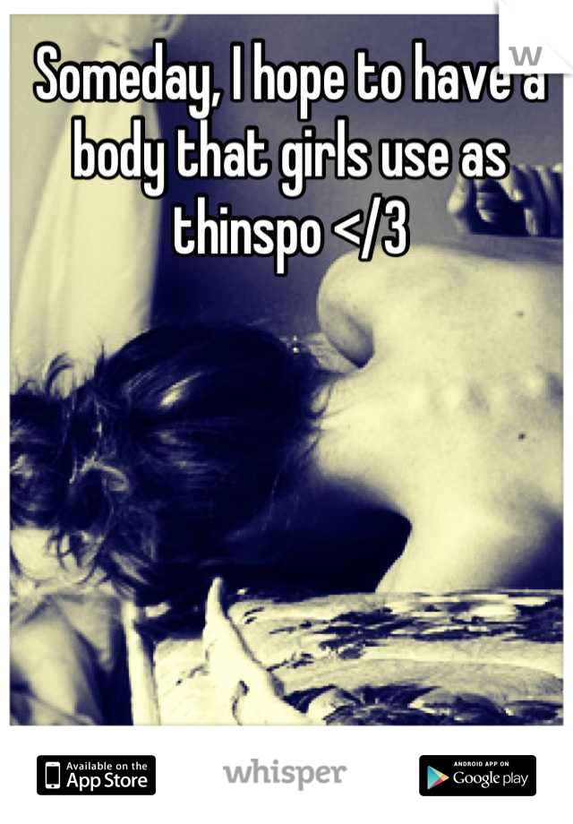 Someday, I hope to have a body that girls use as thinspo </3