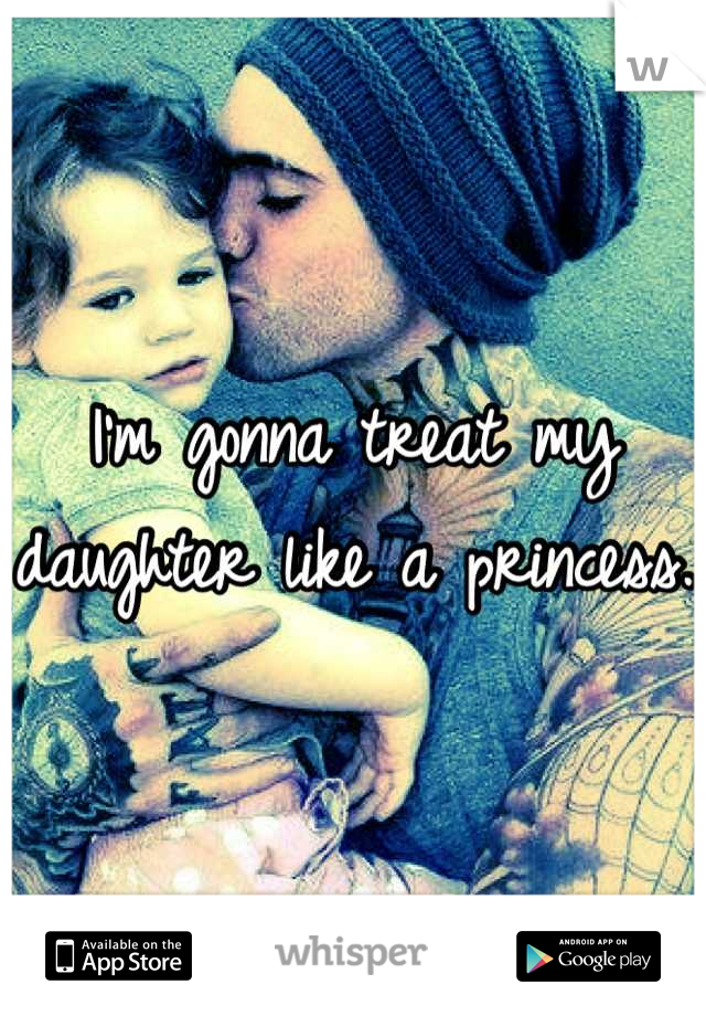 I'm gonna treat my daughter like a princess. 