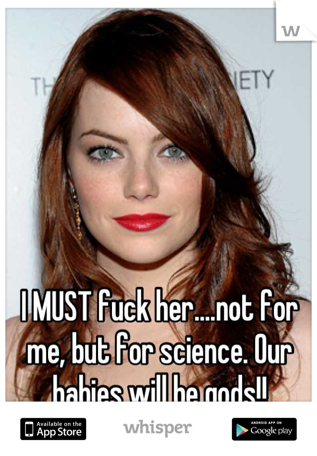 I MUST fuck her....not for me, but for science. Our babies will be gods!!