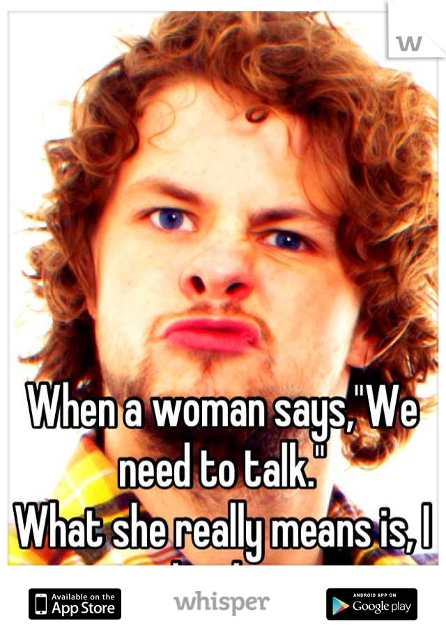 When a woman says,"We need to talk."
What she really means is, I need to listen. 