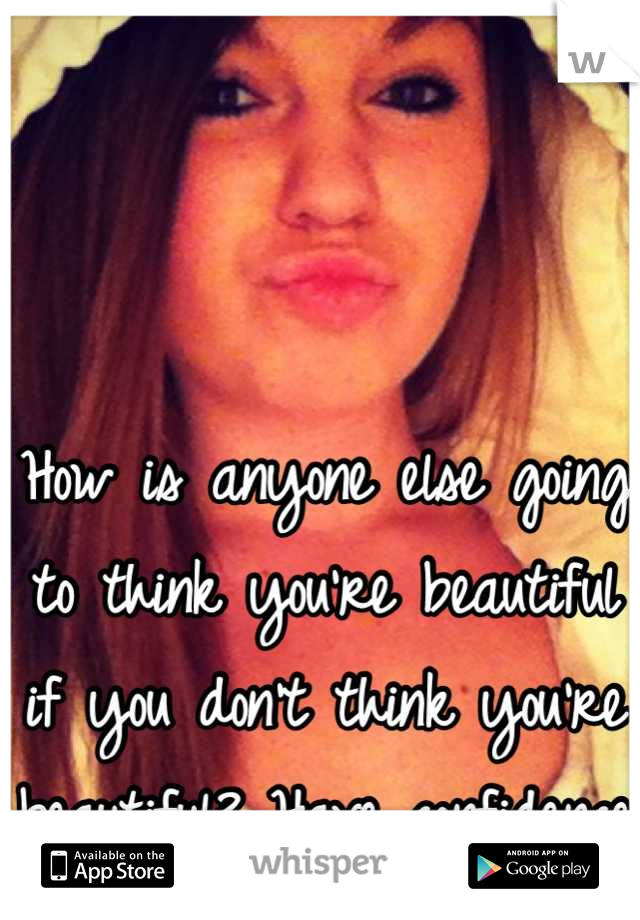 How is anyone else going to think you're beautiful if you don't think you're beautiful? Have confidence