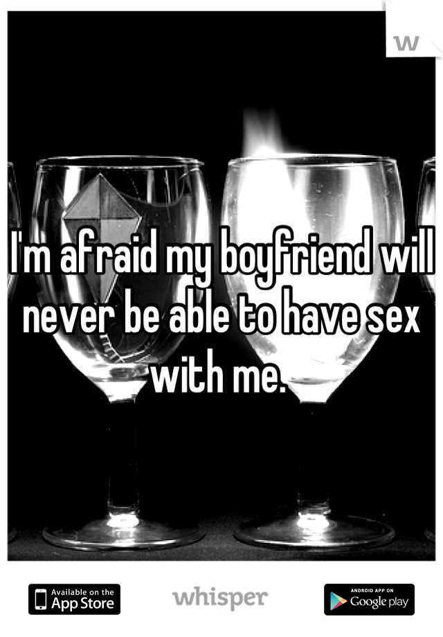 I'm afraid my boyfriend will never be able to have sex with me. 
